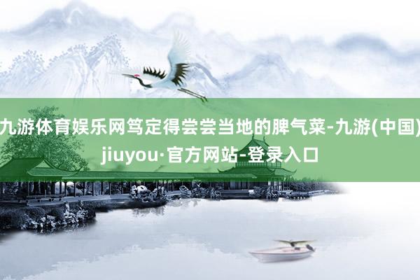 九游体育娱乐网笃定得尝尝当地的脾气菜-九游(中国)jiuyou·官方网站-登录入口