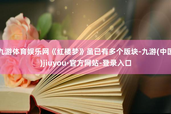 九游体育娱乐网《红楼梦》虽已有多个版块-九游(中国)jiuyou·官方网站-登录入口