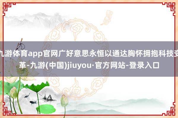 九游体育app官网广好意思永恒以通达胸怀拥抱科技变革-九游(中国)jiuyou·官方网站-登录入口
