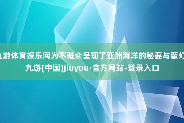 九游体育娱乐网为不雅众呈现了亚洲海洋的秘要与魔幻-九游(中国)jiuyou·官方网站-登录入口