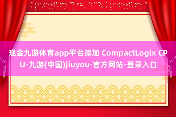 现金九游体育app平台添加 CompactLogix CPU-九游(中国)jiuyou·官方网站-登录入口