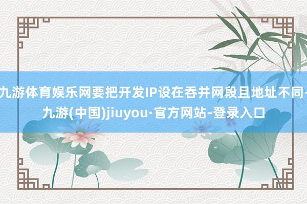 九游体育娱乐网要把开发IP设在吞并网段且地址不同-九游(中国)jiuyou·官方网站-登录入口
