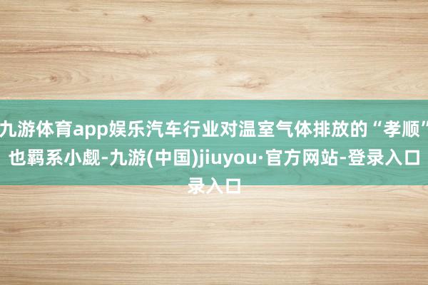九游体育app娱乐汽车行业对温室气体排放的“孝顺”也羁系小觑-九游(中国)jiuyou·官方网站-登录入口