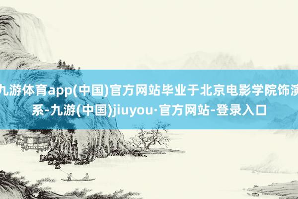九游体育app(中国)官方网站毕业于北京电影学院饰演系-九游(中国)jiuyou·官方网站-登录入口