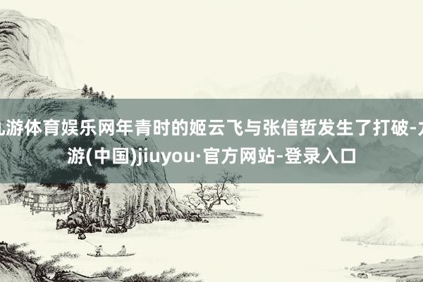 九游体育娱乐网年青时的姬云飞与张信哲发生了打破-九游(中国)jiuyou·官方网站-登录入口