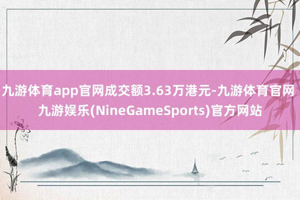 九游体育app官网成交额3.63万港元-九游体育官网 九游娱乐(NineGameSports)官方网站