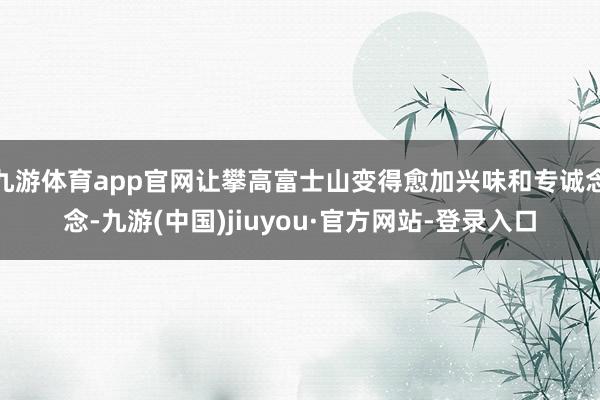 九游体育app官网让攀高富士山变得愈加兴味和专诚念念-九游(中国)jiuyou·官方网站-登录入口