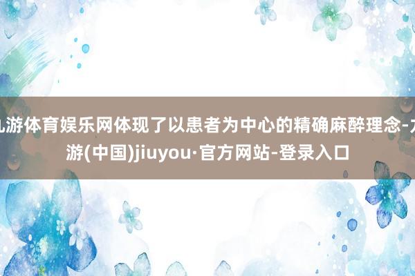 九游体育娱乐网体现了以患者为中心的精确麻醉理念-九游(中国)jiuyou·官方网站-登录入口