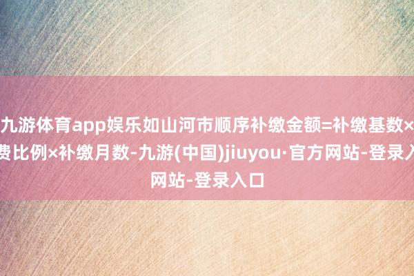 九游体育app娱乐如山河市顺序补缴金额=补缴基数×缴费比例×补缴月数-九游(中国)jiuyou·官方网站-登录入口