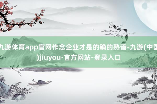 九游体育app官网作念企业才是的确的熟谙-九游(中国)jiuyou·官方网站-登录入口