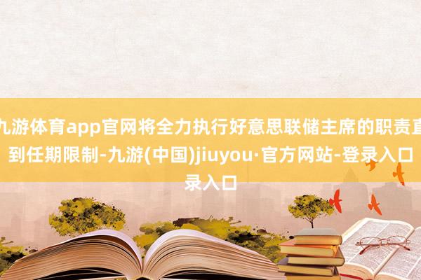 九游体育app官网将全力执行好意思联储主席的职责直到任期限制-九游(中国)jiuyou·官方网站-登录入口