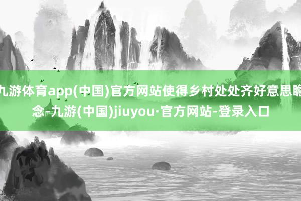 九游体育app(中国)官方网站使得乡村处处齐好意思瞻念-九游(中国)jiuyou·官方网站-登录入口