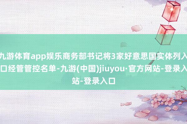 九游体育app娱乐商务部书记将3家好意思国实体列入出口经管管控名单-九游(中国)jiuyou·官方网站-登录入口
