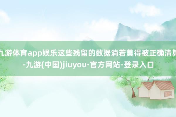 九游体育app娱乐这些残留的数据淌若莫得被正确清算-九游(中国)jiuyou·官方网站-登录入口