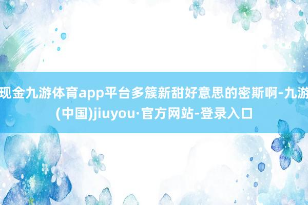 现金九游体育app平台多簇新甜好意思的密斯啊-九游(中国)jiuyou·官方网站-登录入口