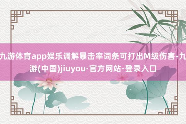 九游体育app娱乐调解暴击率词条可打出M级伤害-九游(中国)jiuyou·官方网站-登录入口