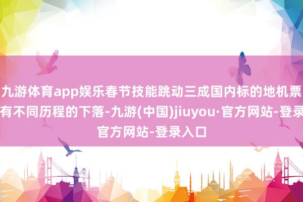 九游体育app娱乐春节技能跳动三成国内标的地机票价钱有不同历程的下落-九游(中国)jiuyou·官方网站-登录入口
