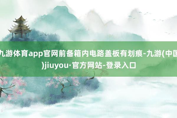 九游体育app官网前备箱内电路盖板有划痕-九游(中国)jiuyou·官方网站-登录入口