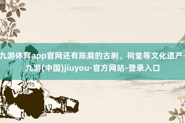 九游体育app官网还有陈腐的古刹、祠堂等文化遗产-九游(中国)jiuyou·官方网站-登录入口