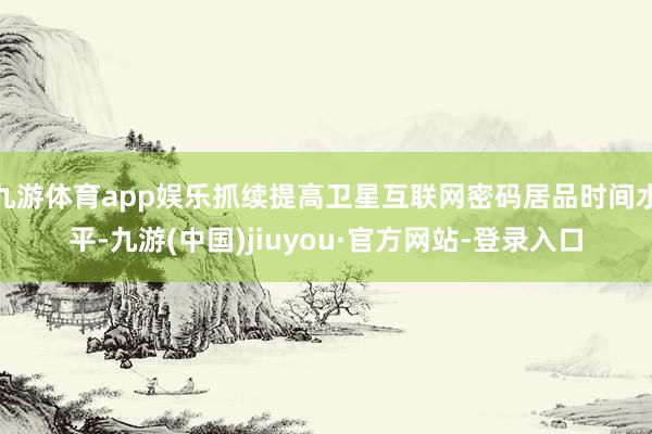 九游体育app娱乐抓续提高卫星互联网密码居品时间水平-九游(中国)jiuyou·官方网站-登录入口