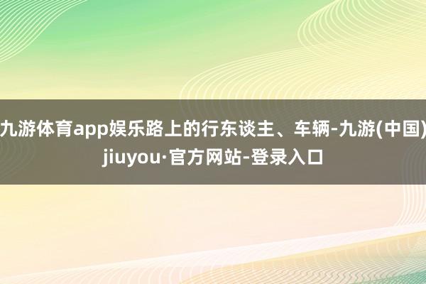 九游体育app娱乐路上的行东谈主、车辆-九游(中国)jiuyou·官方网站-登录入口