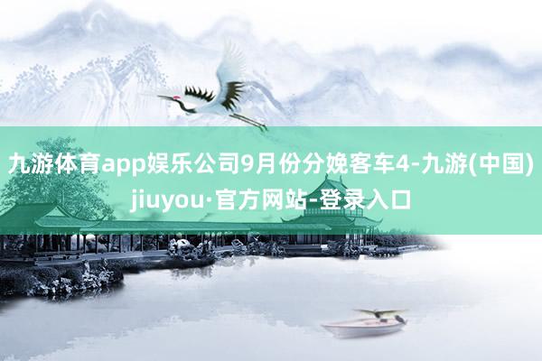九游体育app娱乐公司9月份分娩客车4-九游(中国)jiuyou·官方网站-登录入口