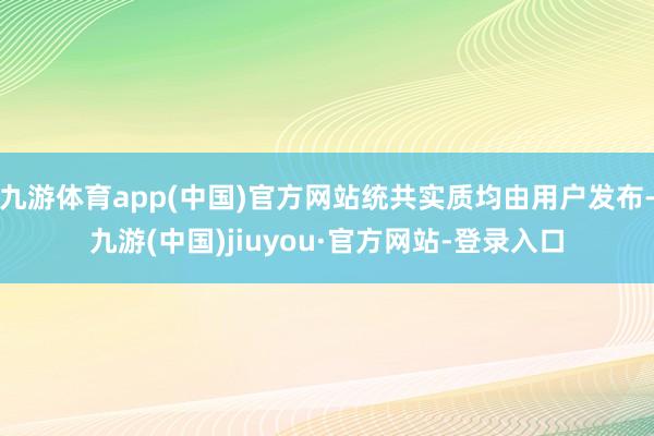 九游体育app(中国)官方网站统共实质均由用户发布-九游(中国)jiuyou·官方网站-登录入口