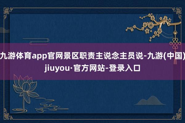 九游体育app官网景区职责主说念主员说-九游(中国)jiuyou·官方网站-登录入口