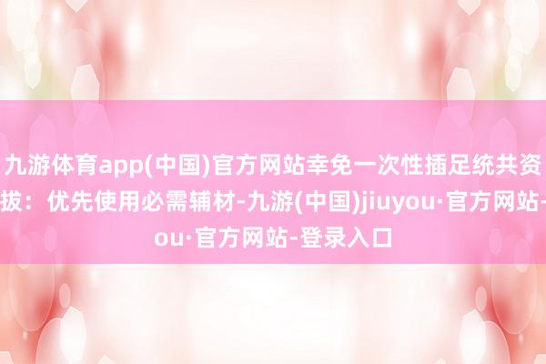 九游体育app(中国)官方网站幸免一次性插足统共资源辅材选拔：优先使用必需辅材-九游(中国)jiuyou·官方网站-登录入口