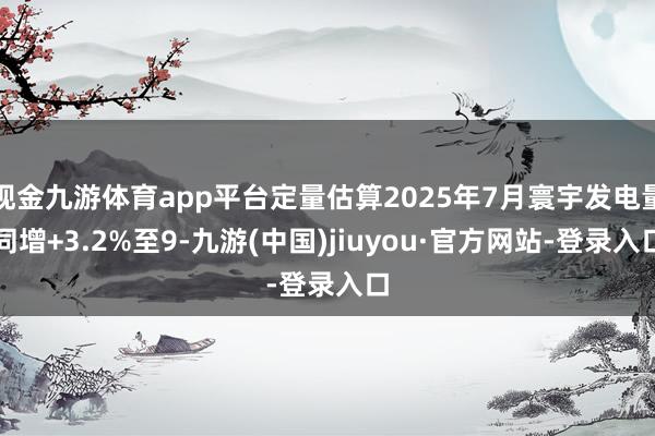 现金九游体育app平台定量估算2025年7月寰宇发电量同增+3.2%至9-九游(中国)jiuyou·官方网站-登录入口