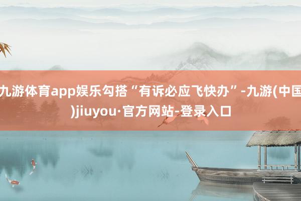 九游体育app娱乐勾搭“有诉必应飞快办”-九游(中国)jiuyou·官方网站-登录入口