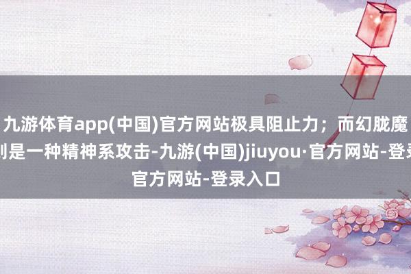 九游体育app(中国)官方网站极具阻止力；而幻胧魔皇拳则是一种精神系攻击-九游(中国)jiuyou·官方网站-登录入口