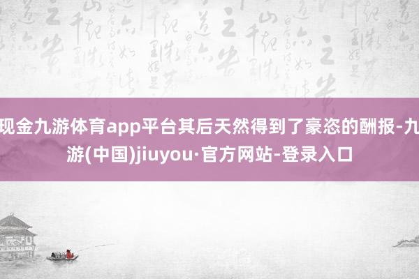 现金九游体育app平台其后天然得到了豪恣的酬报-九游(中国)jiuyou·官方网站-登录入口