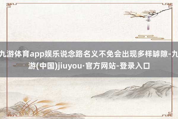 九游体育app娱乐说念路名义不免会出现多样罅隙-九游(中国)jiuyou·官方网站-登录入口