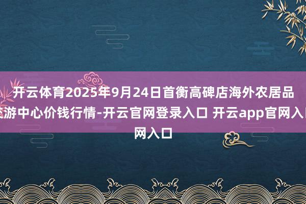 开云体育2025年9月24日首衡高碑店海外农居品交游中心价钱行情-开云官网登录入口 开云app官网入口 开云体育2025年9月24日首衡高碑店海外农居品交游中心价钱