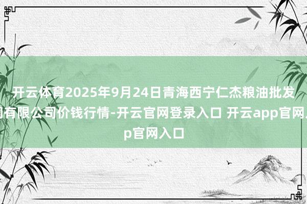 开云体育2025年9月24日青海西宁仁杰粮油批发阛阓有限公司价钱行情-开云官网登录入口 开云app官网入口 开云体育2025年9月24日青海西宁仁杰粮油批发阛阓有限公司