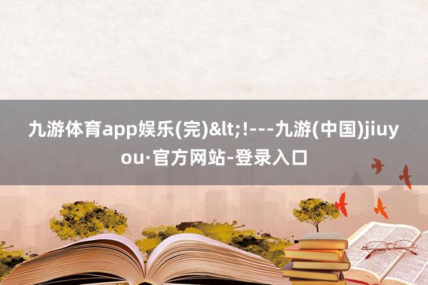 九游体育app娱乐(完)<!---九游(中国)jiuyou·官方网站-登录入口