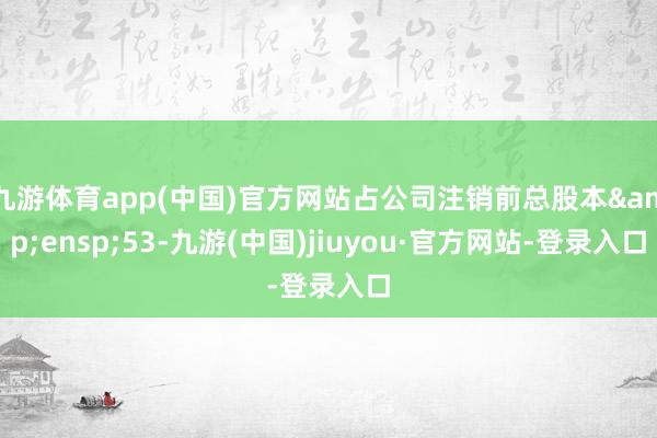 九游体育app(中国)官方网站占公司注销前总股本 53-九游(中国)jiuyou·官方网站-登录入口