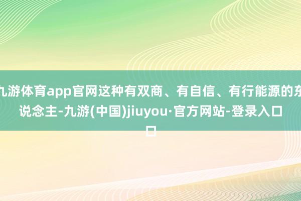 九游体育app官网这种有双商、有自信、有行能源的东说念主-九游(中国)jiuyou·官方网站-登录入口