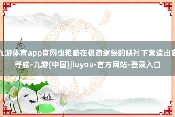 九游体育app官网也粗略在极简缱绻的映衬下营造出高等感-九游(中国)jiuyou·官方网站-登录入口