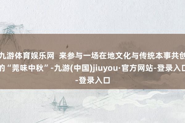 九游体育娱乐网  来参与一场在地文化与传统本事共创的“莞味中秋”-九游(中国)jiuyou·官方网站-登录入口