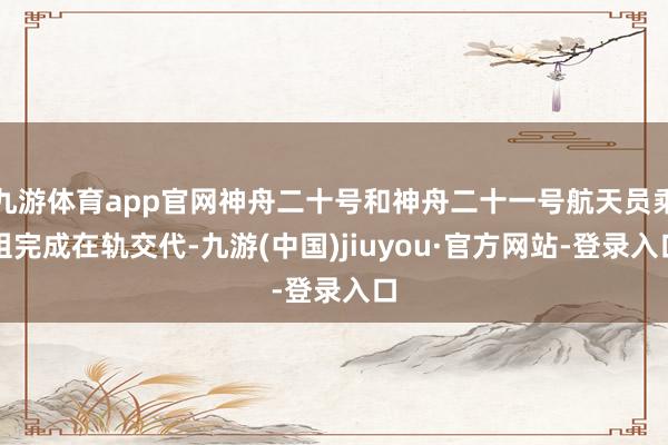 九游体育app官网神舟二十号和神舟二十一号航天员乘组完成在轨交代-九游(中国)jiuyou·官方网站-登录入口