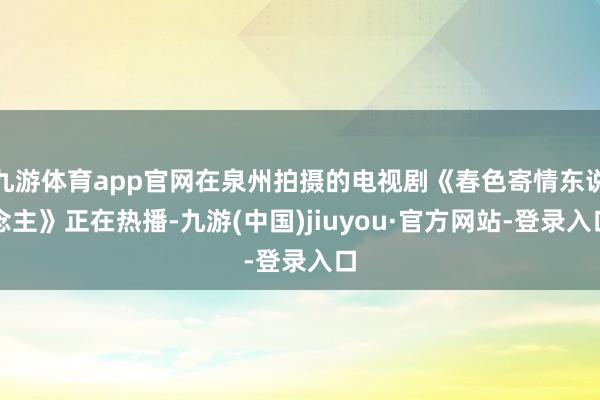 九游体育app官网在泉州拍摄的电视剧《春色寄情东说念主》正在热播-九游(中国)jiuyou·官方网站-登录入口