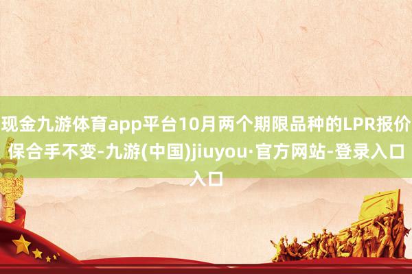 现金九游体育app平台10月两个期限品种的LPR报价保合手不变-九游(中国)jiuyou·官方网站-登录入口
