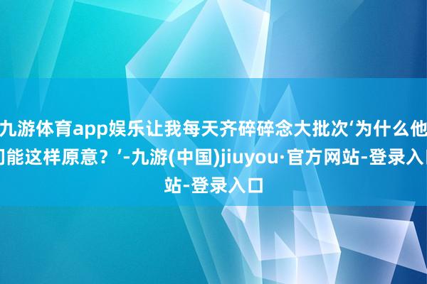 九游体育app娱乐让我每天齐碎碎念大批次‘为什么他们能这样原意？’-九游(中国)jiuyou·官方网站-登录入口