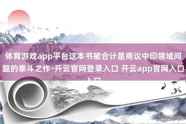 体育游戏app平台这本书被合计是商议中印领域问题的泰斗之作-