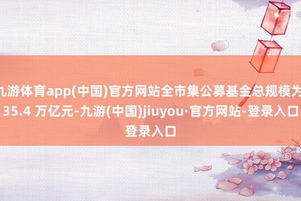 九游体育app(中国)官方网站全市集公募基金总规模为 35.4 万亿元-九游(中国)jiuyou·官方网站-登录入口