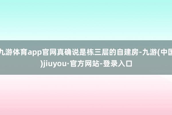 九游体育app官网真确说是栋三层的自建房-九游(中国)jiuyou·官方网站-登录入口