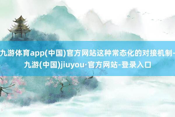 九游体育app(中国)官方网站这种常态化的对接机制-九游(中国)jiuyou·官方网站-登录入口