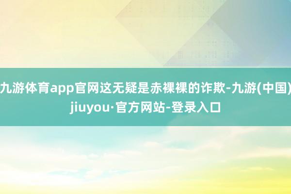 九游体育app官网这无疑是赤裸裸的诈欺-九游(中国)jiuyou·官方网站-登录入口